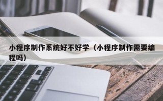 庄河小程序制作系统好不好学（小程序制作需要编程吗）