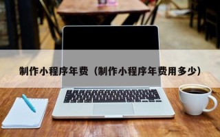 庄河制作小程序年费（制作小程序年费用多少）