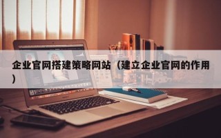 庄河企业官网搭建策略网站（建立企业官网的作用）