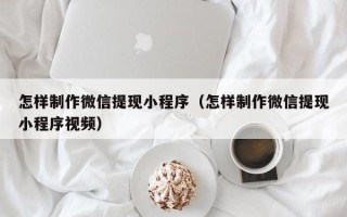 庄河怎样制作微信提现小程序（怎样制作微信提现小程序视频）