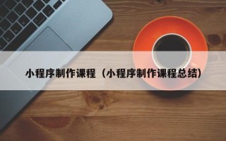 庄河小程序制作课程（小程序制作课程总结）