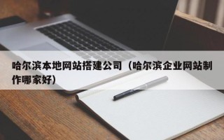 庄河哈尔滨本地网站搭建公司（哈尔滨企业网站制作哪家好）