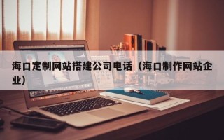 庄河海口定制网站搭建公司电话（海口制作网站企业）