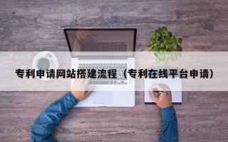 庄河专利申请网站搭建流程（专利在线平台申请）