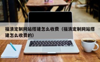 庄河福清定制网站搭建怎么收费（福清定制网站搭建怎么收费的）