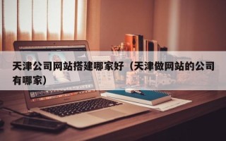 庄河天津公司网站搭建哪家好（天津做网站的公司有哪家）