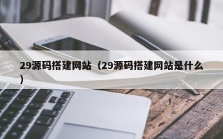 庄河29源码搭建网站（29源码搭建网站是什么）