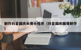庄河制作抖音国庆头像小程序（抖音国庆图像制作）