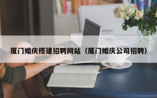 庄河厦门婚庆搭建招聘网站（厦门婚庆公司招聘）