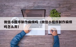 庄河微信小程序制作麻烦吗（微信小程序制作麻烦吗怎么弄）
