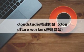 庄河cloudstudio搭建网站（cloudflare workers搭建网站）