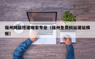 庄河福州网站搭建哪家专业（福州免费网站建站模板）