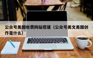 庄河公众号美图收费网站搭建（公众号美文美图创作是什么）