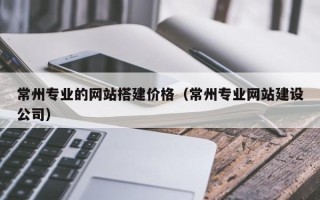 庄河常州专业的网站搭建价格（常州专业网站建设公司）