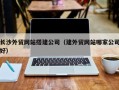 庄河长沙外贸网站搭建公司（建外贸网站哪家公司好）