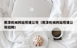 庄河鹰潭机械网站搭建公司（鹰潭机械网站搭建公司招聘）