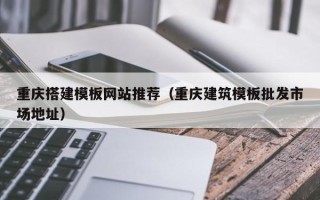 庄河重庆搭建模板网站推荐（重庆建筑模板批发市场地址）